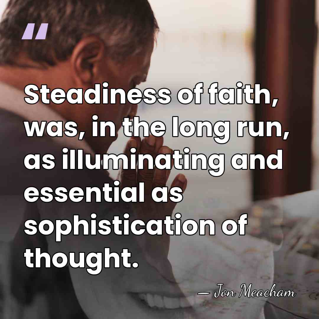 Steadiness of faith, was, in the long run, as illuminating and essential&hellip; - Jon Meacham
