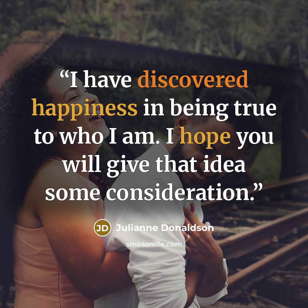 “I have discovered happiness in being true to who I am. I hope you will give that idea some consideration.” quote by Julianne Donaldson