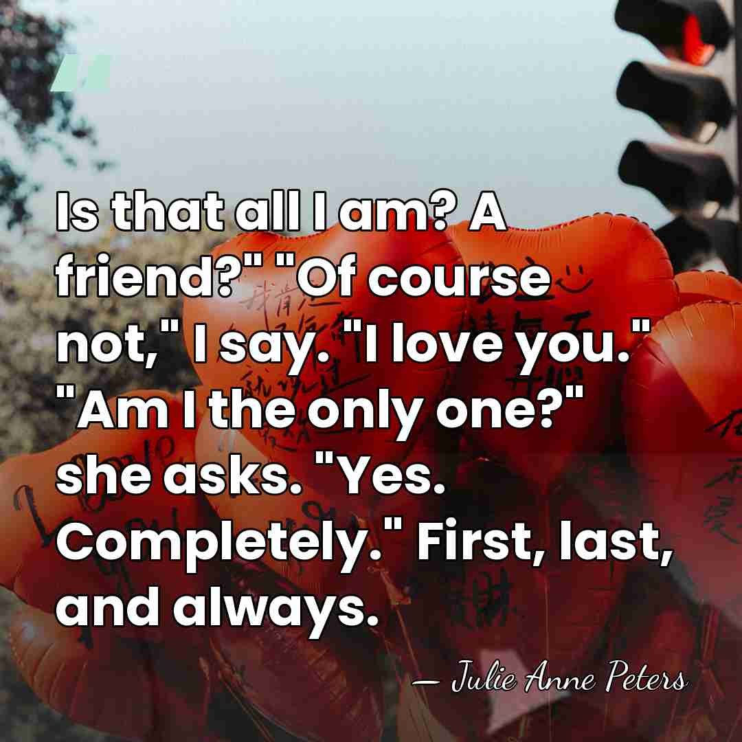 Is that all I am? A friend?" "Of course not," I say.&hellip; - Julie Anne Peters