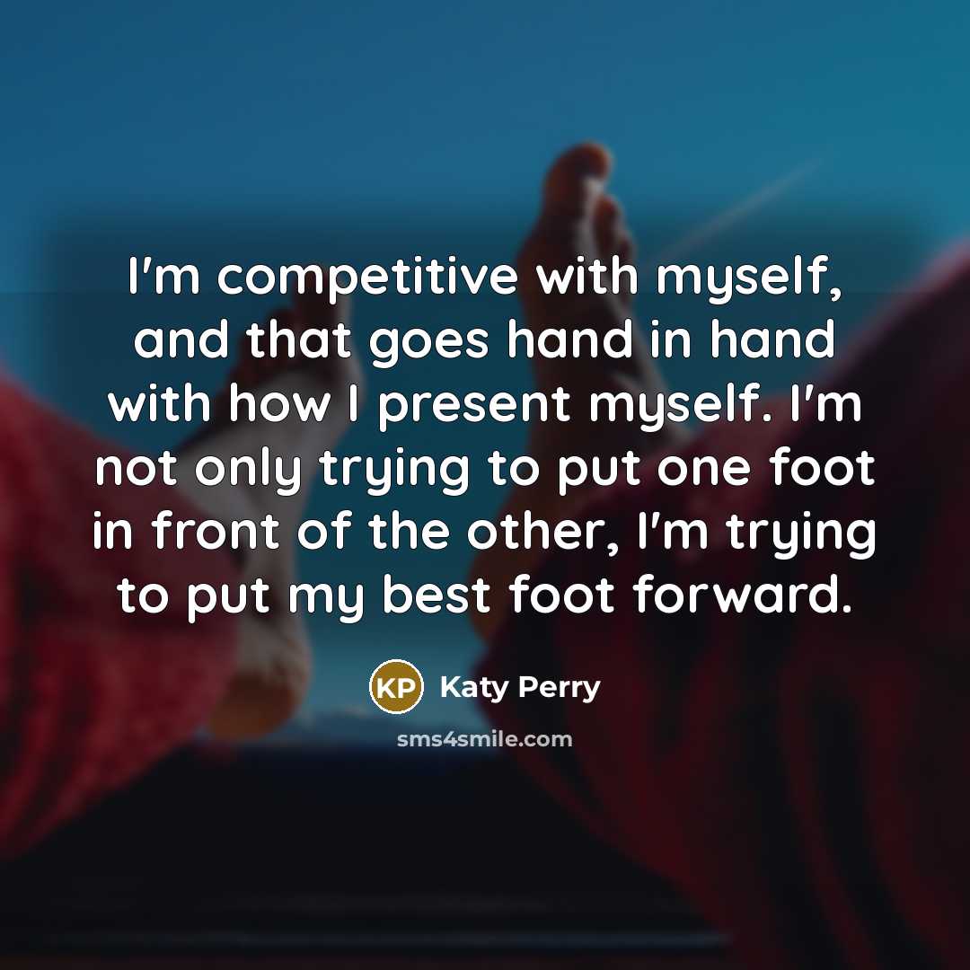 “I'm competitive with myself, and that goes hand in hand with how I present myself. I'm not only trying to put one foot in front of the other, I'm trying to put my best foot forward.” quote by Katy Perry