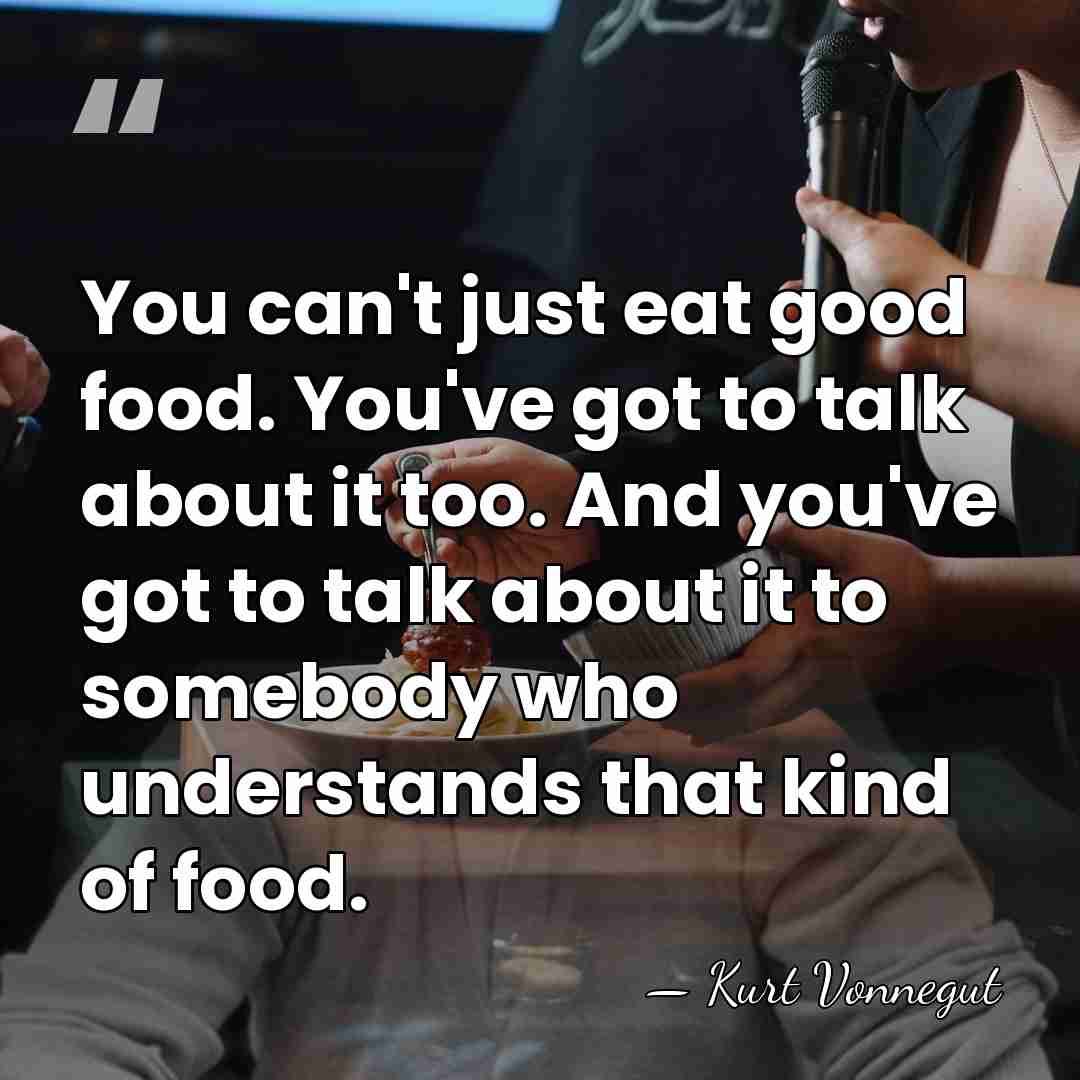 You can't just eat good food. You've got to talk about it&hellip; - Kurt Vonnegut