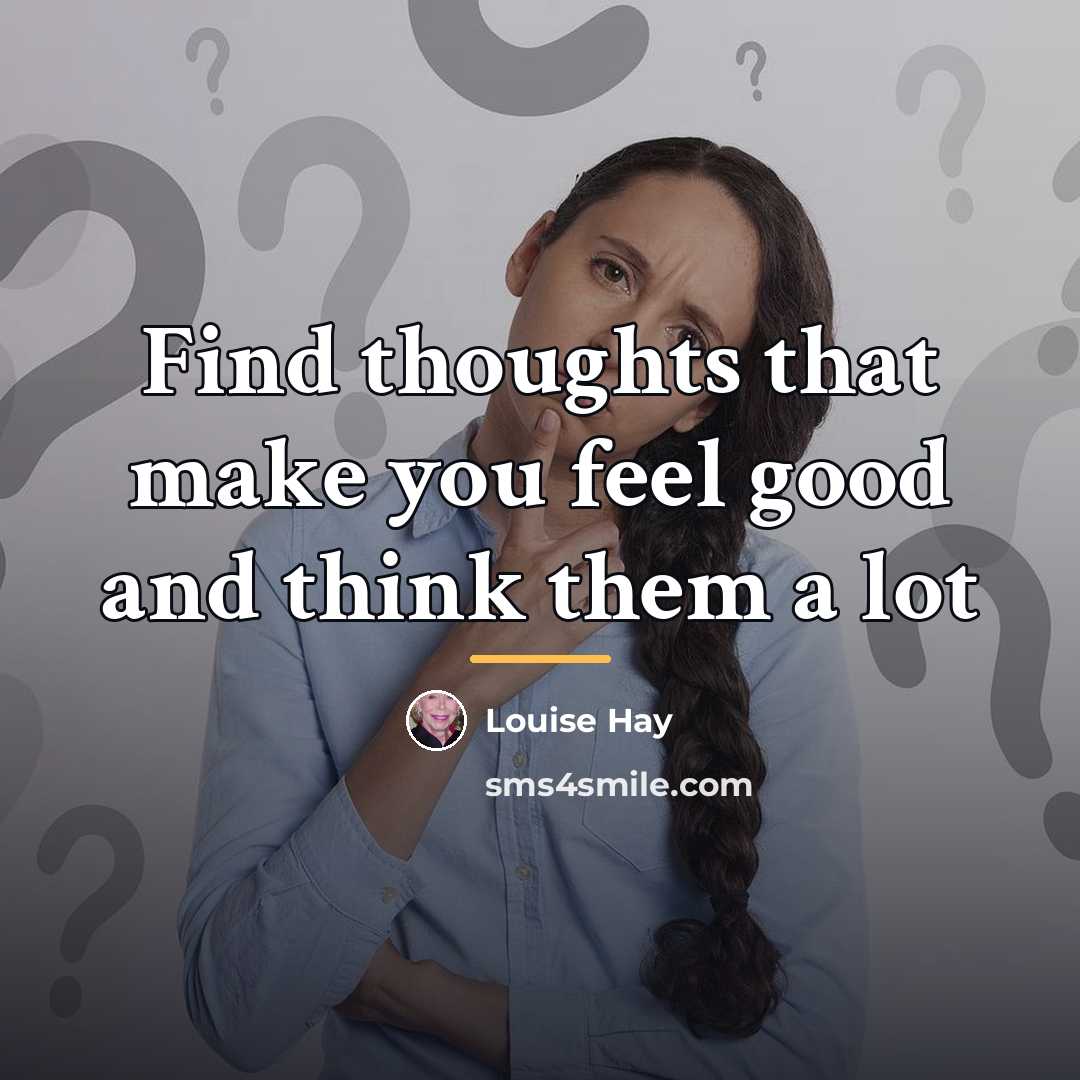 “Find thoughts that make you feel good and think them…” quote by Louise Hay