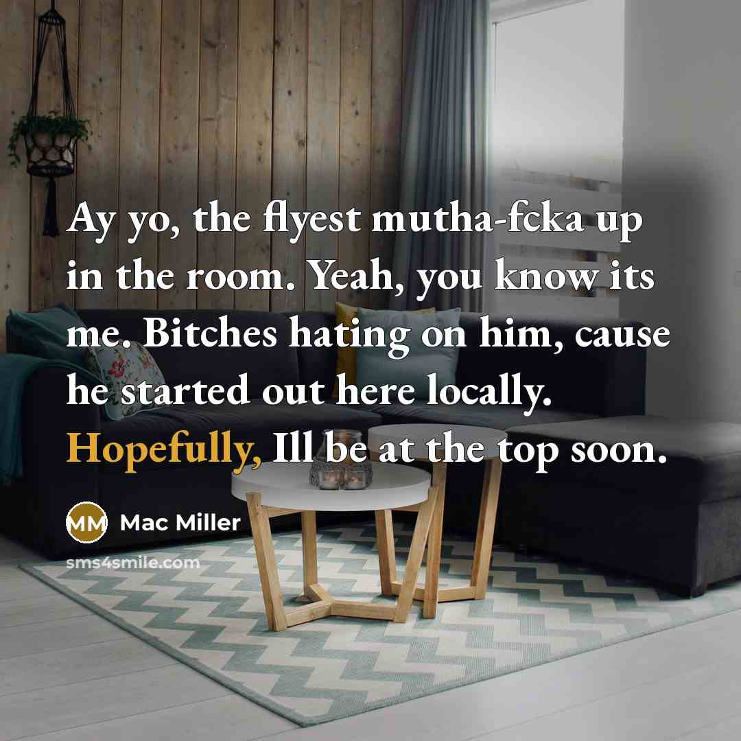“Ay yo, the flyest mutha-fcka up in the room. Yeah, you know its me. Bitches hating on him, cause he started out here locally. Hopefully, Ill be at the top soon.” quote by Mac Miller
