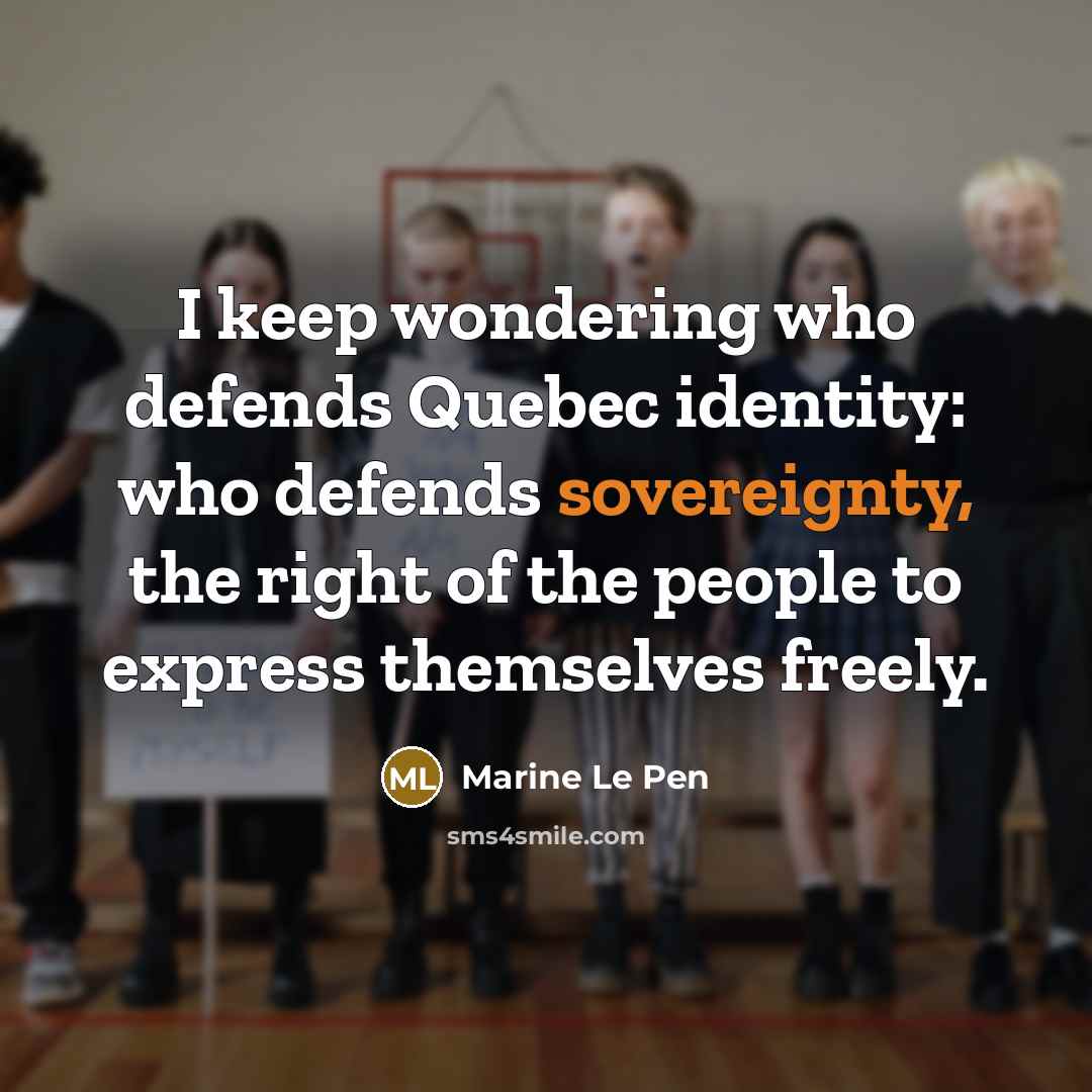 “I keep wondering who defends Quebec identity: who defends sovereignty,…” quote by Marine Le Pen