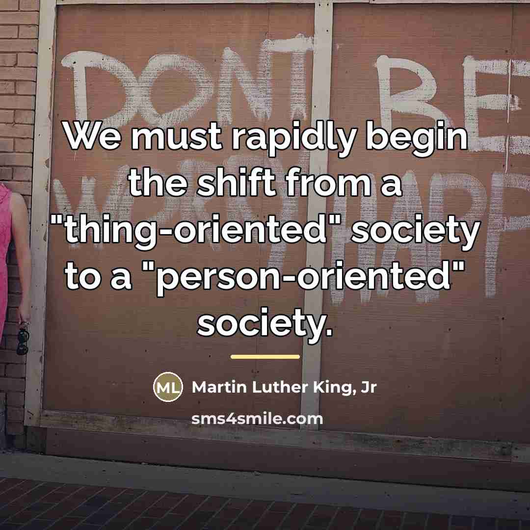 “We must rapidly begin the shift from a "thing-oriented" society…” quote by Martin Luther King, Jr