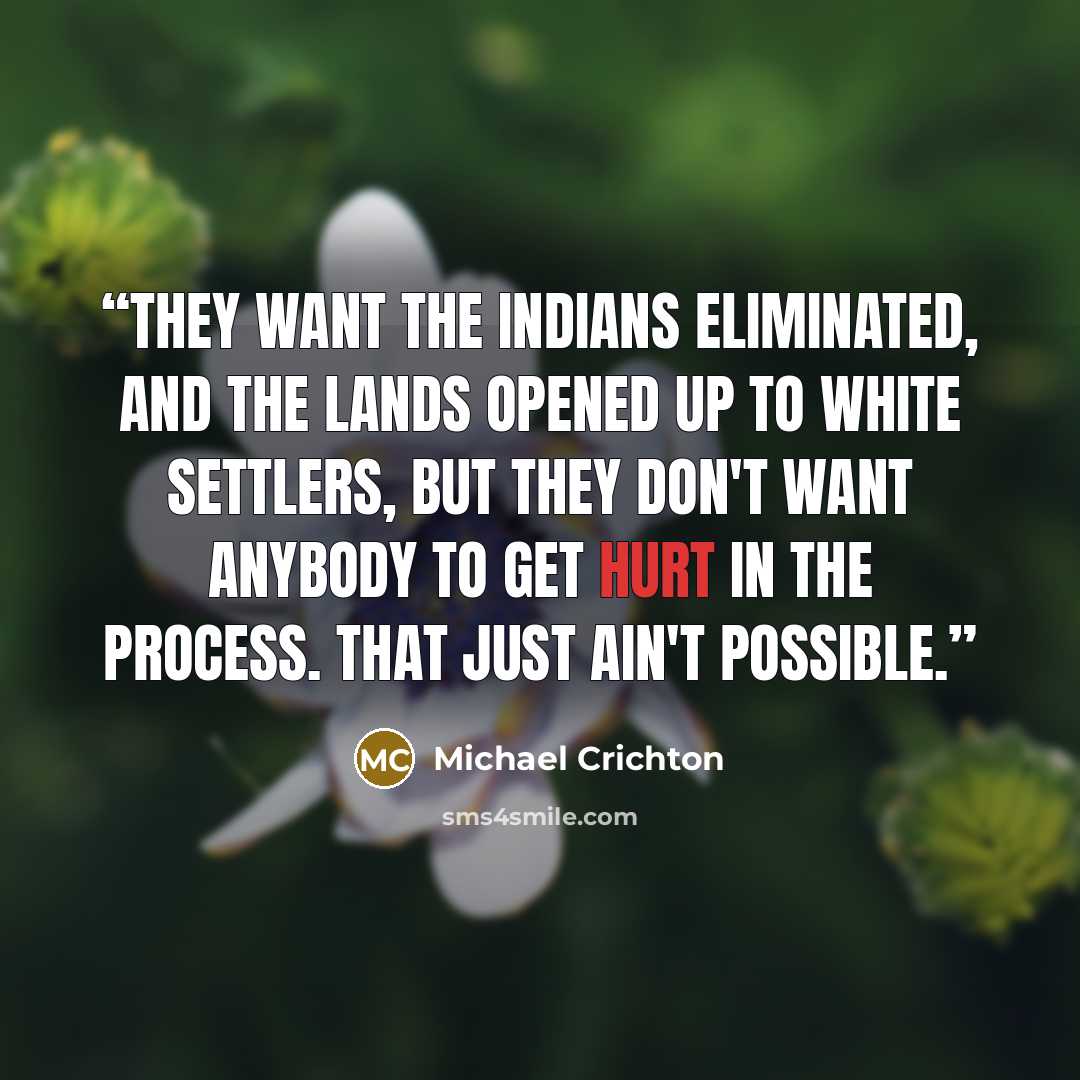 “They want the Indians eliminated, and the lands opened up to white settlers, but they don't want anybody to get hurt in the process. That just ain't possible.” quote by Michael Crichton