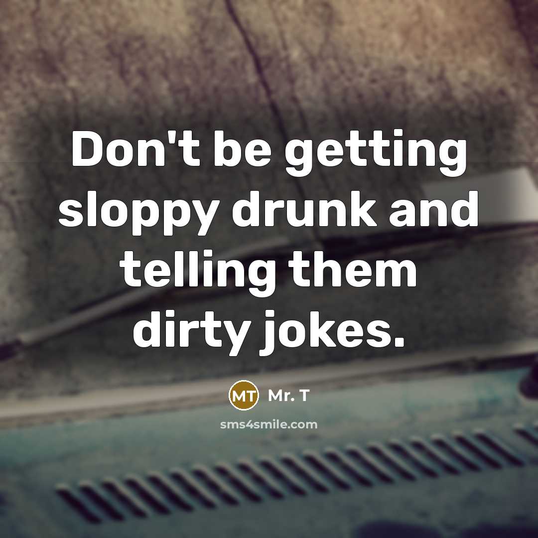“Don't be getting sloppy drunk and telling them dirty jokes.…” quote by Mr. T