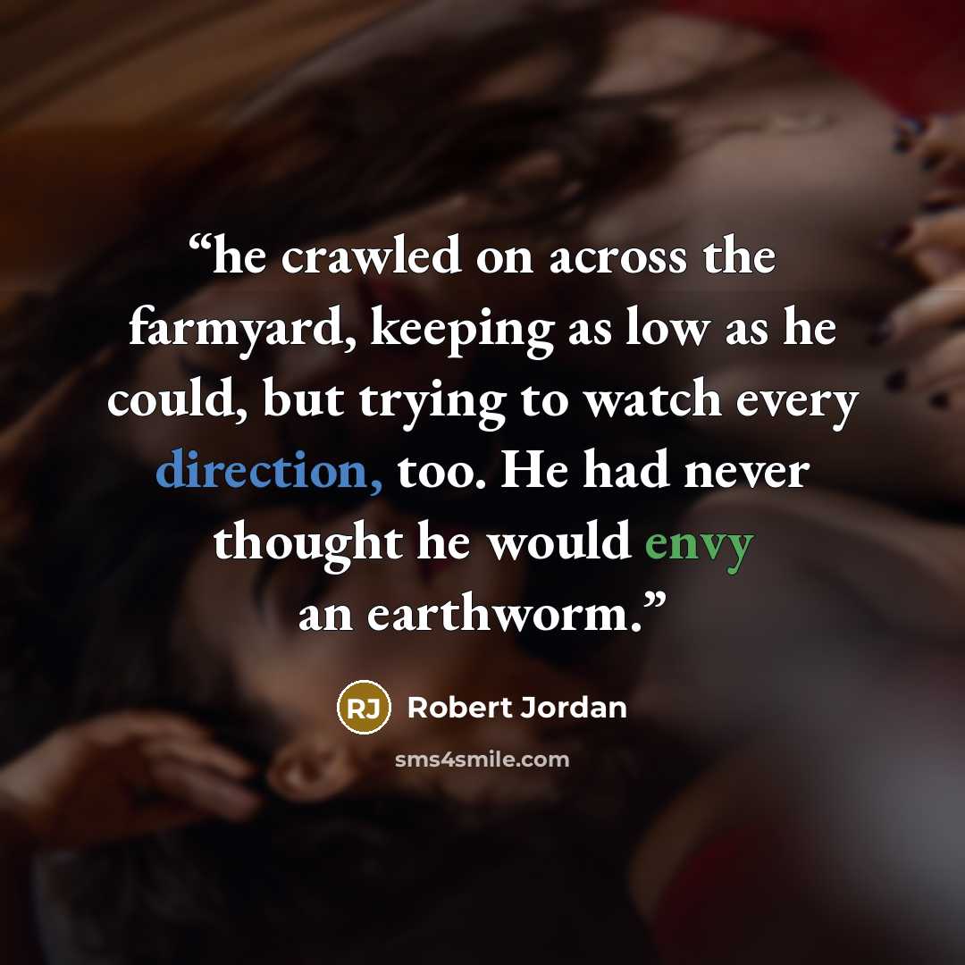 “he crawled on across the farmyard, keeping as low as he could, but trying to watch every direction, too. He had never thought he would envy an earthworm.” quote by Robert Jordan