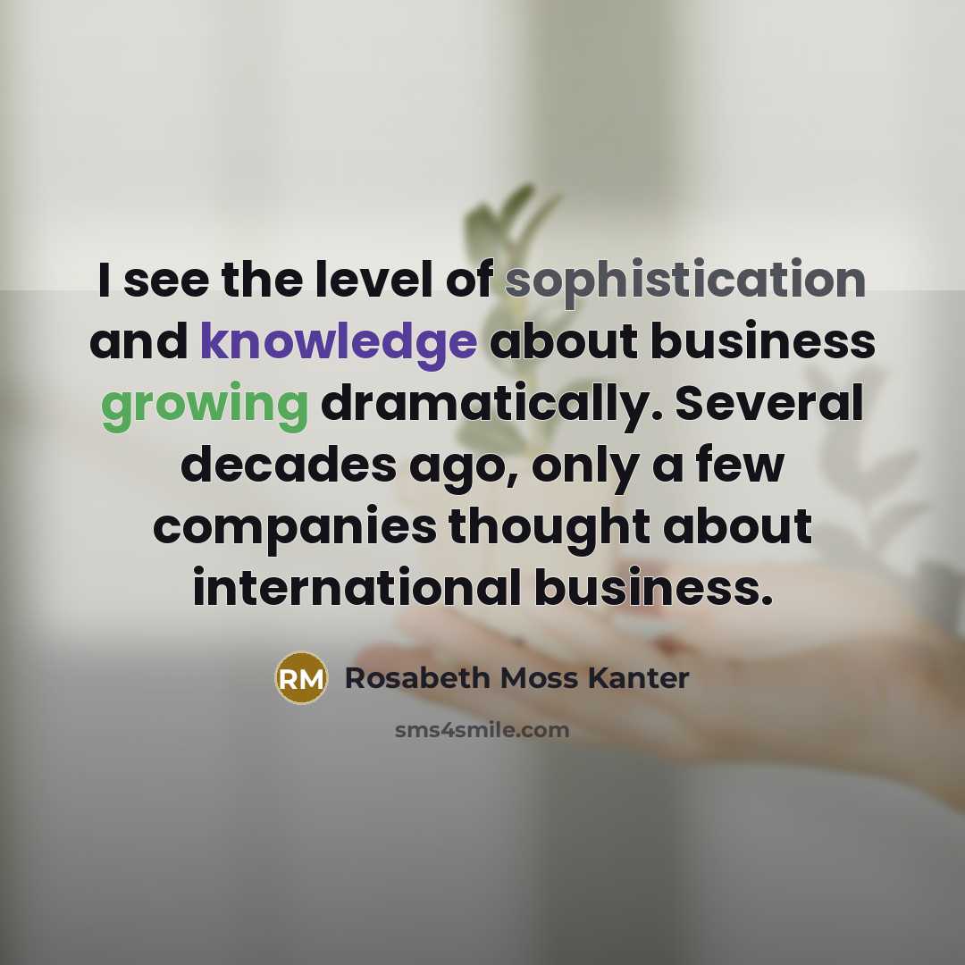 “I see the level of sophistication and knowledge about business…” quote by Rosabeth Moss Kanter