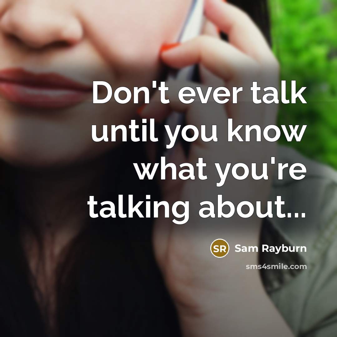 “Don't ever talk until you know what you're talking about...” quote by Sam Rayburn