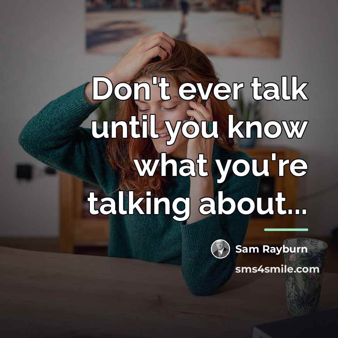 “Don't ever talk until you know what you're talking about...…” quote by Sam Rayburn