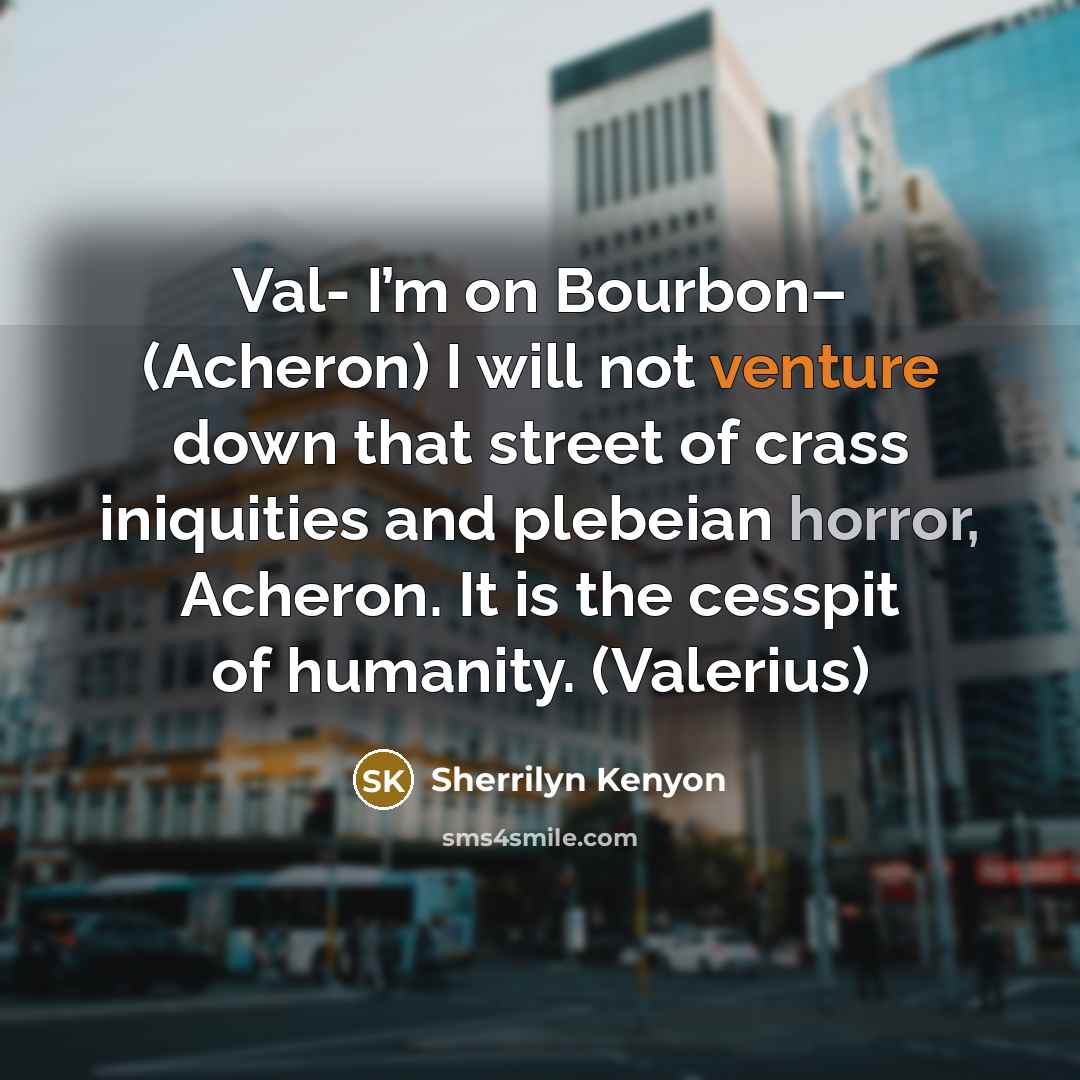 “Val- I’m on Bourbon– (Acheron) I will not venture down that street of crass iniquities and plebeian horror, Acheron. It is the cesspit of humanity. (Valerius)” quote by Sherrilyn Kenyon