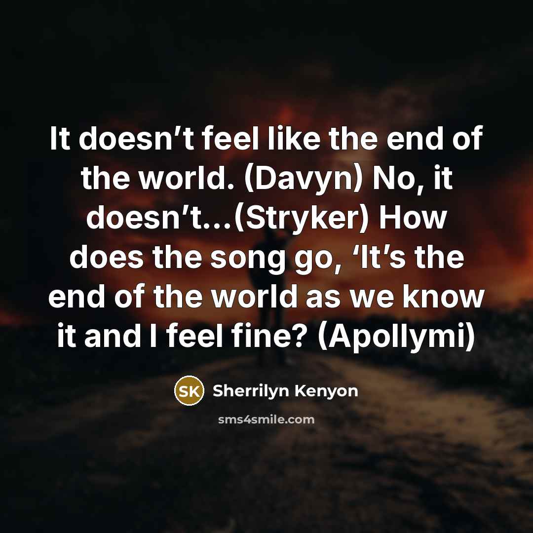 “It doesn’t feel like the end of the world. (Davyn) No, it doesn’t…(Stryker) How does the song go, ‘It’s the end of the world as we know it and I feel fine? (Apollymi)” quote by Sherrilyn Kenyon