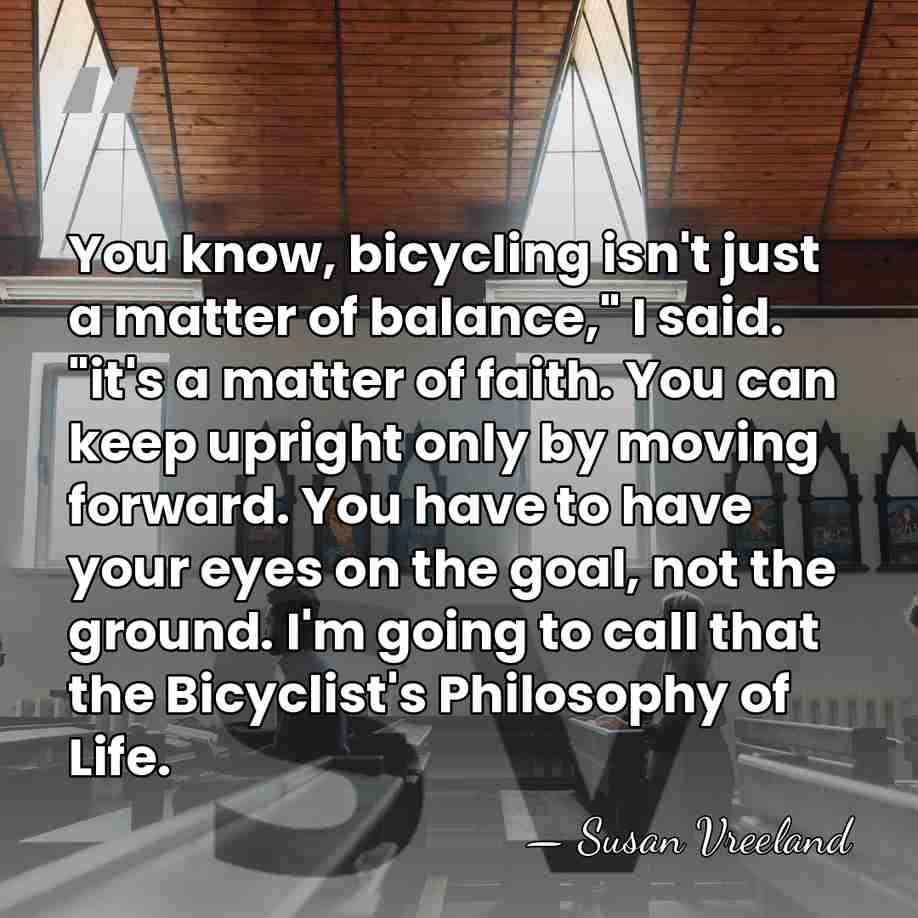 You know, bicycling isn't just a matter of balance," I said. "it's&hellip; - Susan Vreeland