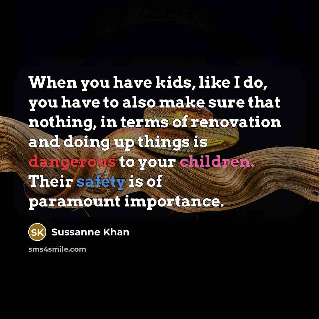 “When you have kids, like I do, you have to also make sure that nothing, in terms of renovation and doing up things is dangerous to your children. Their safety is of paramount importance.” quote by Sussanne Khan
