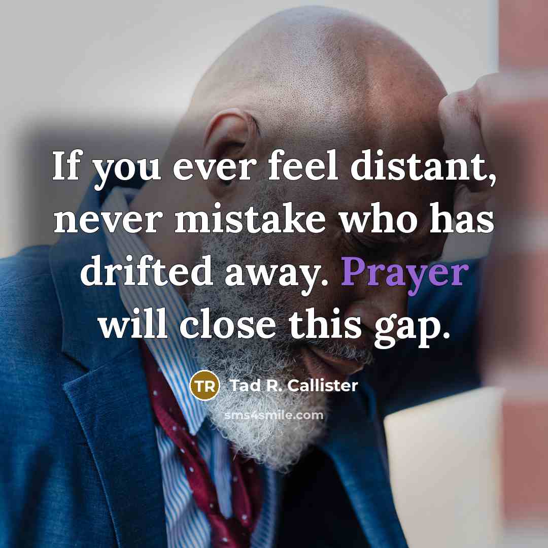 “If you ever feel distant, never mistake who has drifted…” quote by Tad R. Callister