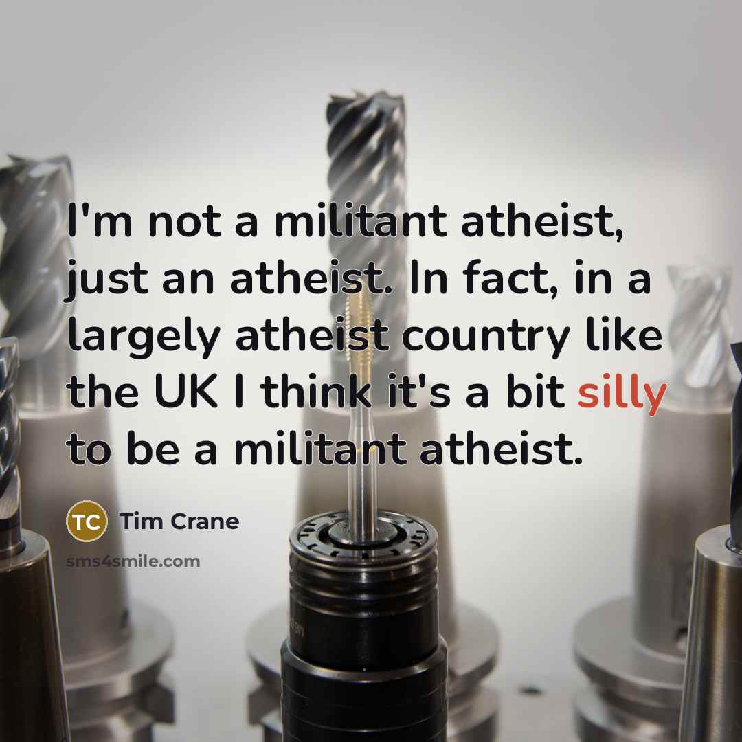 “I'm not a militant atheist, just an atheist. In fact,…” quote by Tim Crane