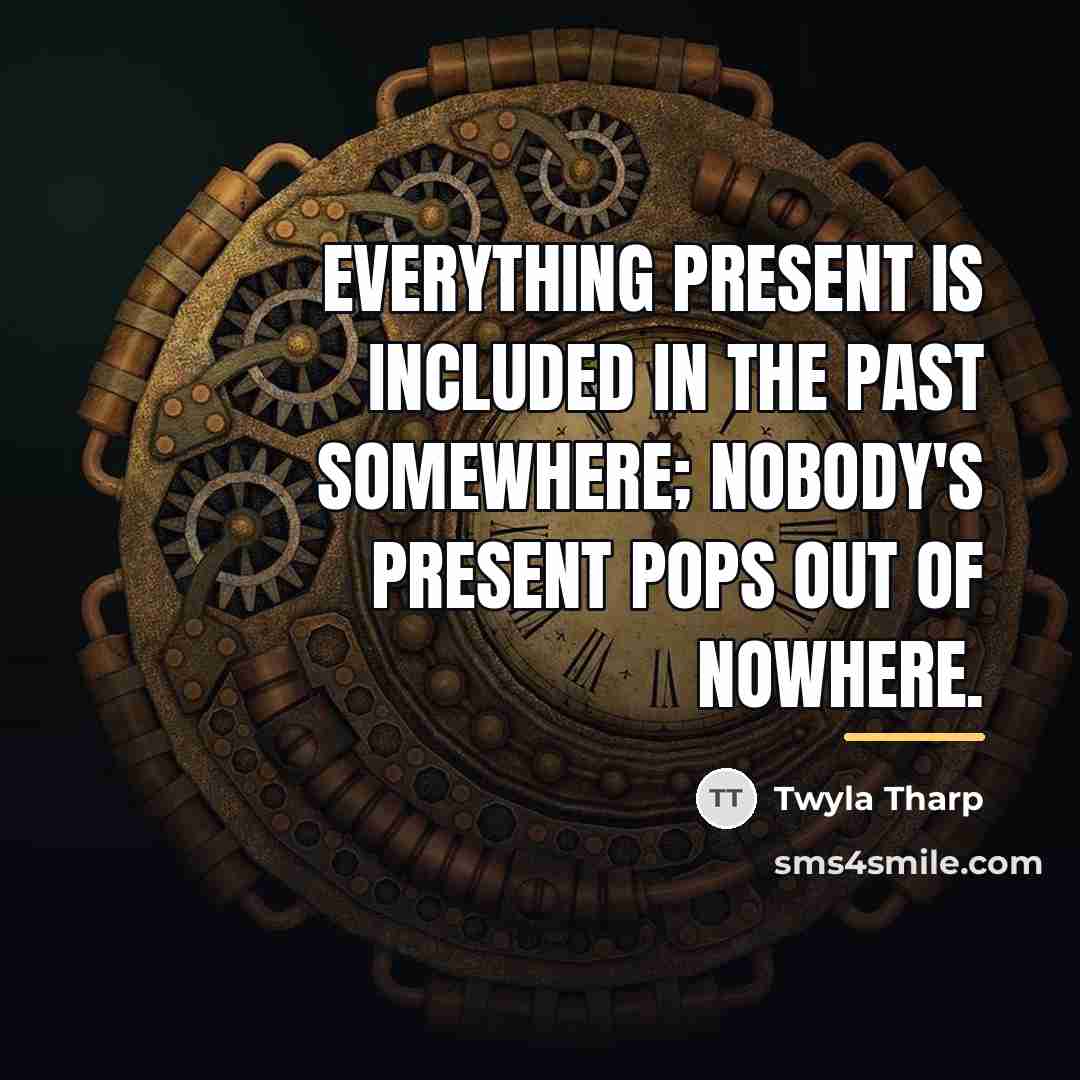 “Everything present is included in the past somewhere; nobody's present…” quote by Twyla Tharp
