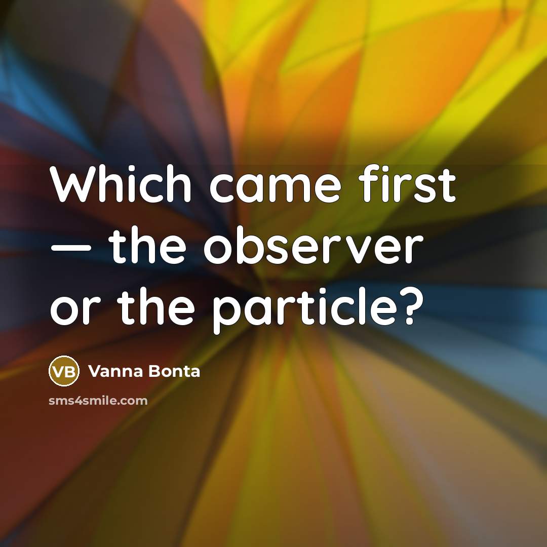 “Which came first — the observer or the particle?” quote by Vanna Bonta