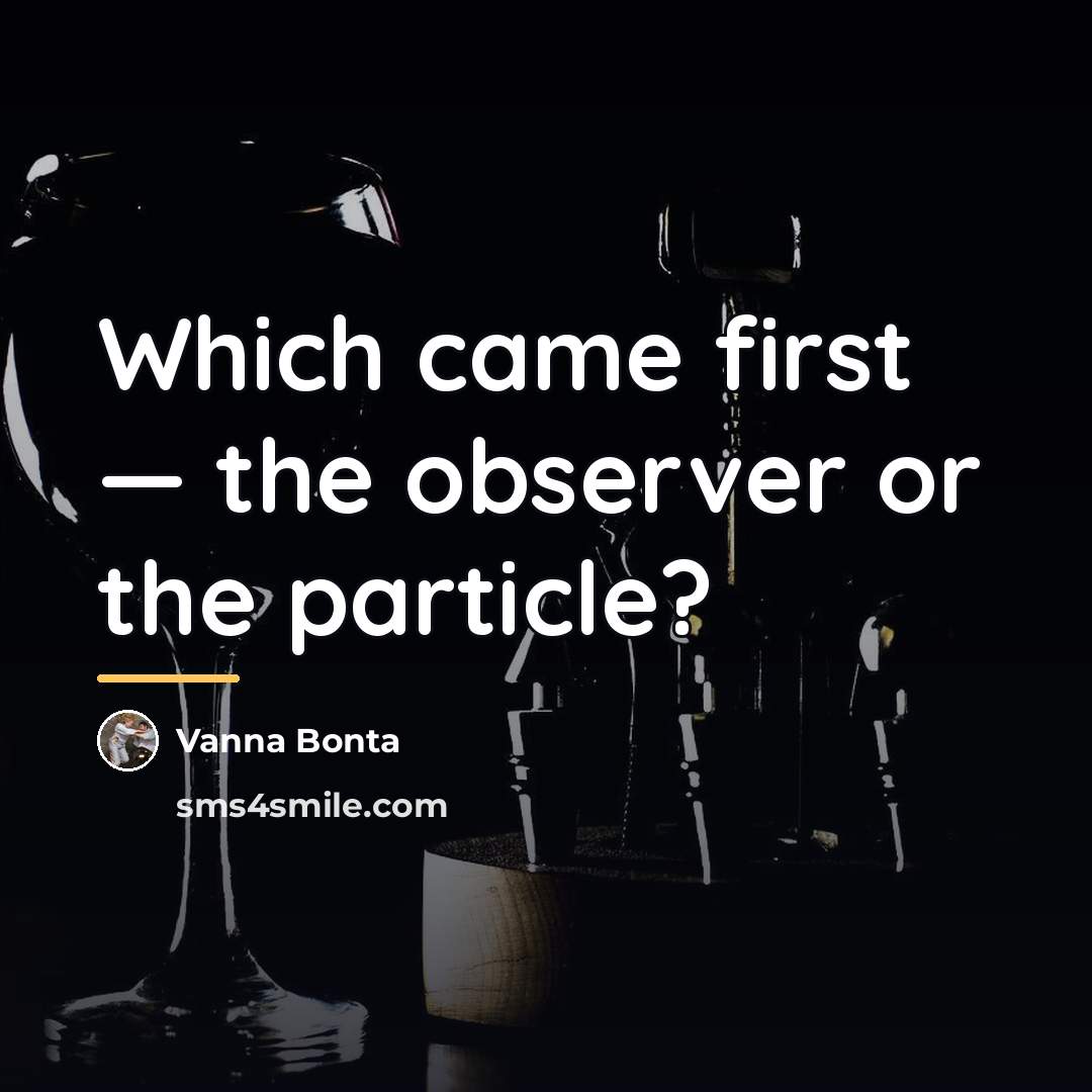 “Which came first — the observer or the particle?…” quote by Vanna Bonta