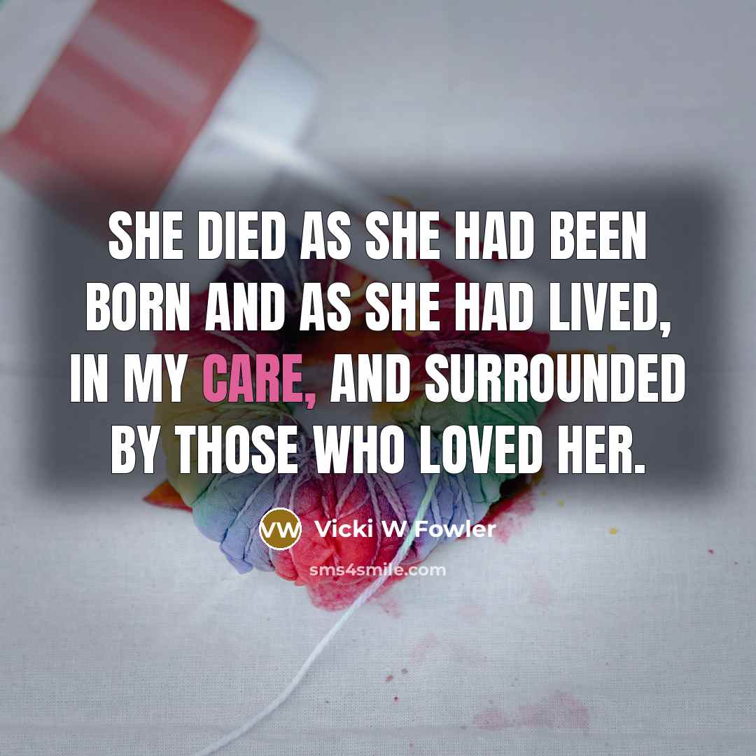 “She died as she had been born and as she had lived, in my care, and surrounded by those who loved her.” quote by Vicki W Fowler