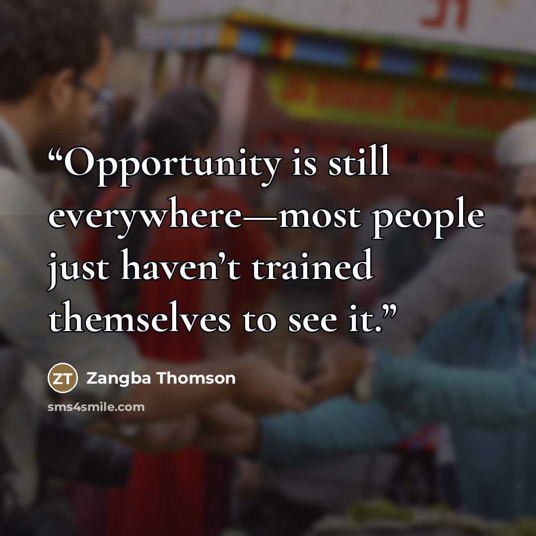 “Opportunity is still everywhere—most people just haven’t trained themselves to see it.” quote by Zangba Thomson