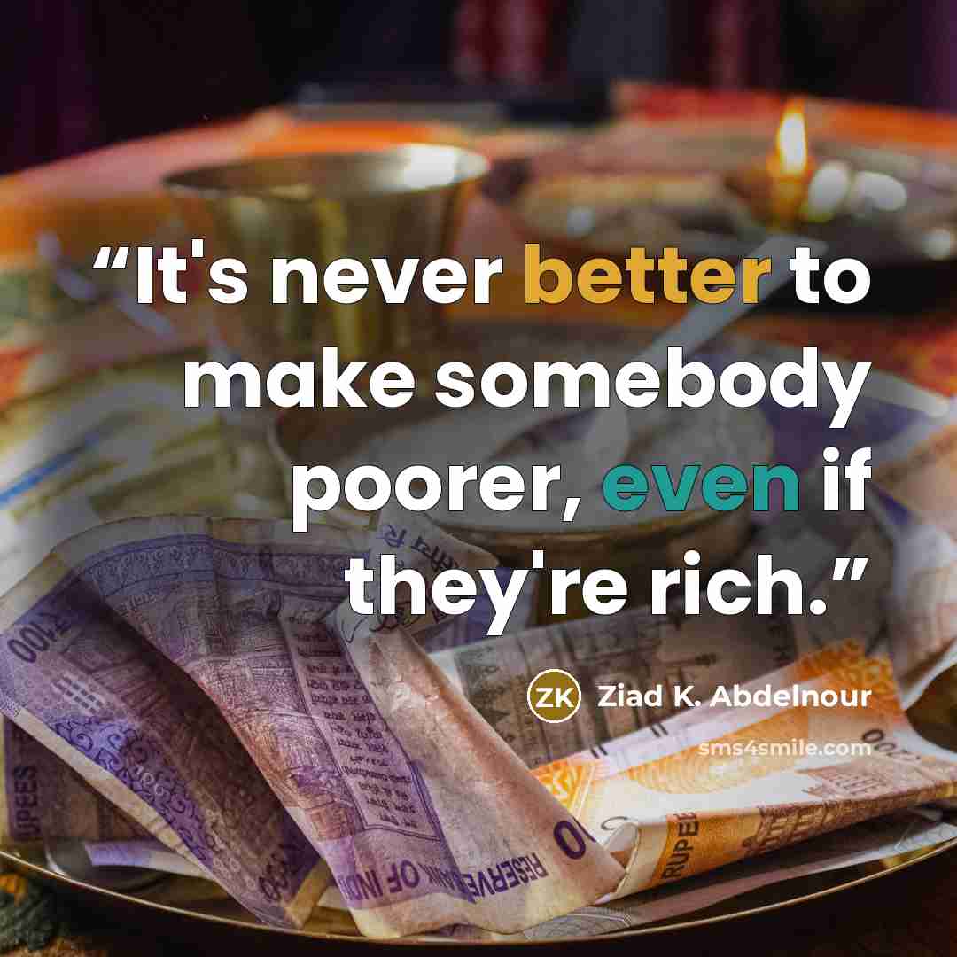 “It's never better to make somebody poorer, even if they're rich.” quote by Ziad K. Abdelnour