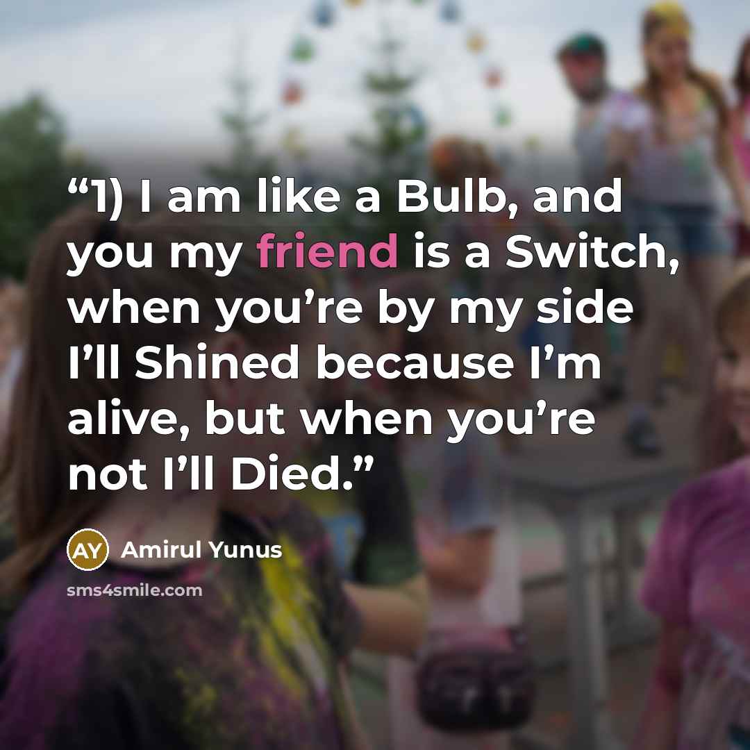 “1) I am like a Bulb, and you my friend is a Switch, when you’re by my side I’ll Shined because I’m alive, but when you’re not I’ll Died.” quote by Amirul Yunus
