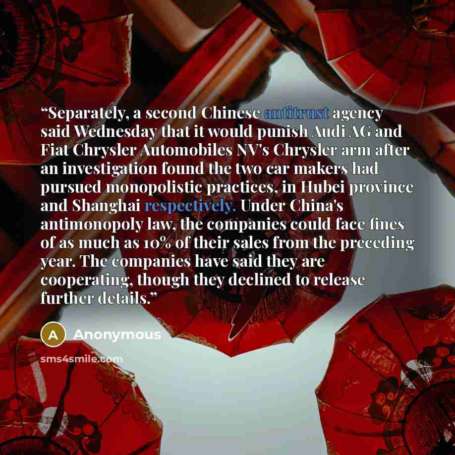 “Separately, a second Chinese antitrust agency said Wednesday that it would punish Audi AG and Fiat Chrysler Automobiles NV's Chrysler arm after an investigation found the two car makers had pursued monopolistic practices, in Hubei province and Shanghai respectively. Under China's antimonopoly law…” quote by Anonymous
