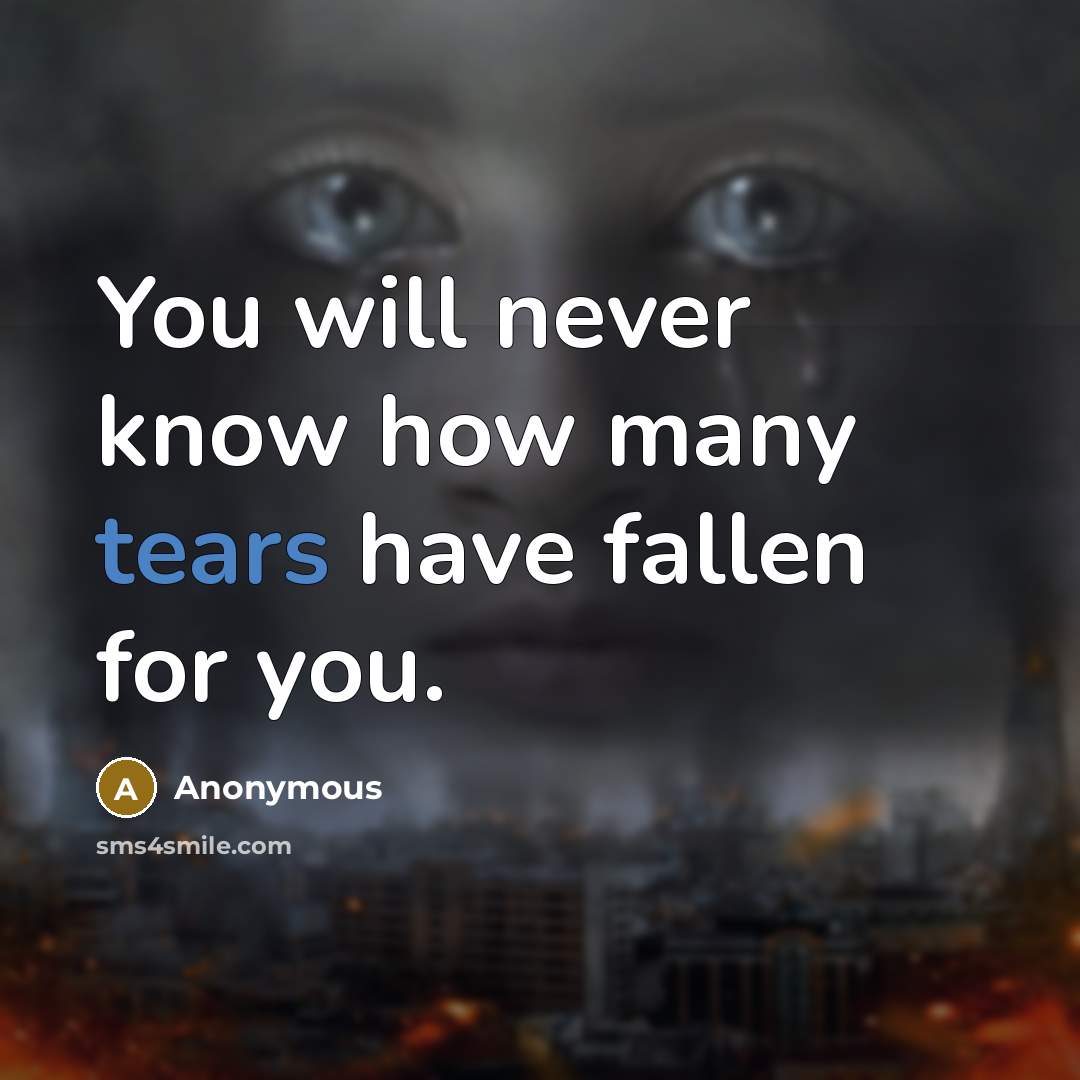 “You will never know how many tears have fallen for you.” quote by Anonymous