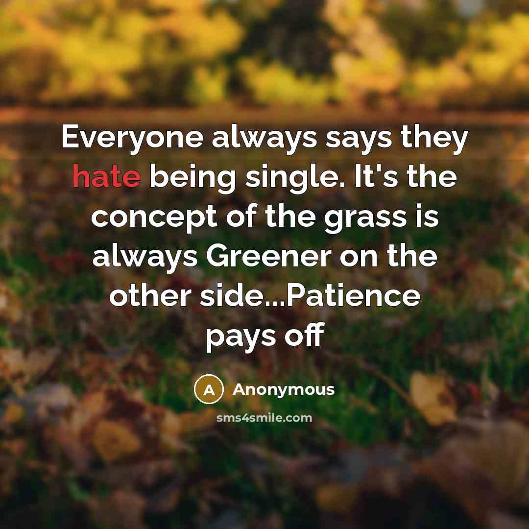 “Everyone always says they hate being single. It's the concept of the grass is always Greener on the other side...Patience pays off” quote by Anonymous