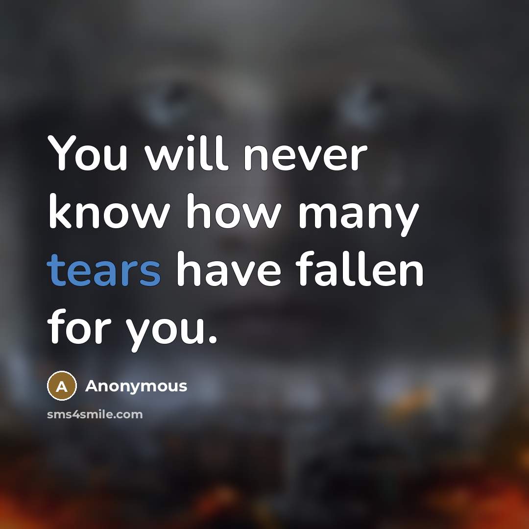 “You will never know how many tears have fallen for you.” quote by Anonymous