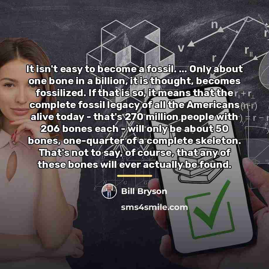 “It isn't easy to become a fossil. ... Only about…” quote by Bill Bryson