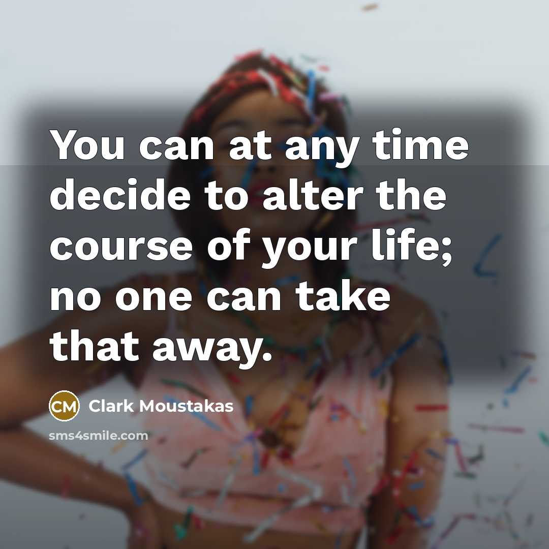 “You can at any time decide to alter the course of your life; no one can take that away.” quote by Clark Moustakas