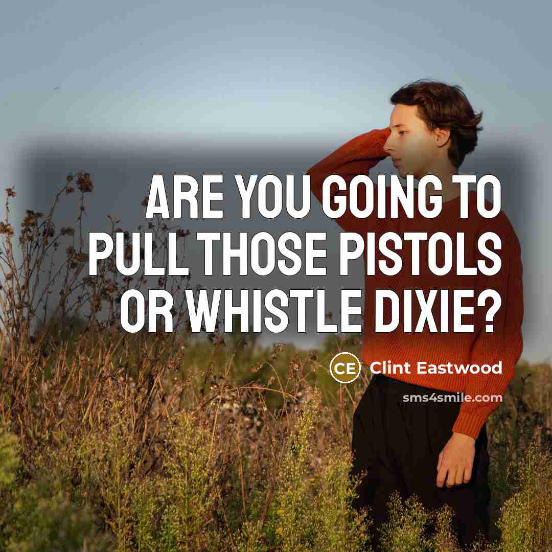 “Are you going to pull those pistols or whistle Dixie?…” quote by Clint Eastwood
