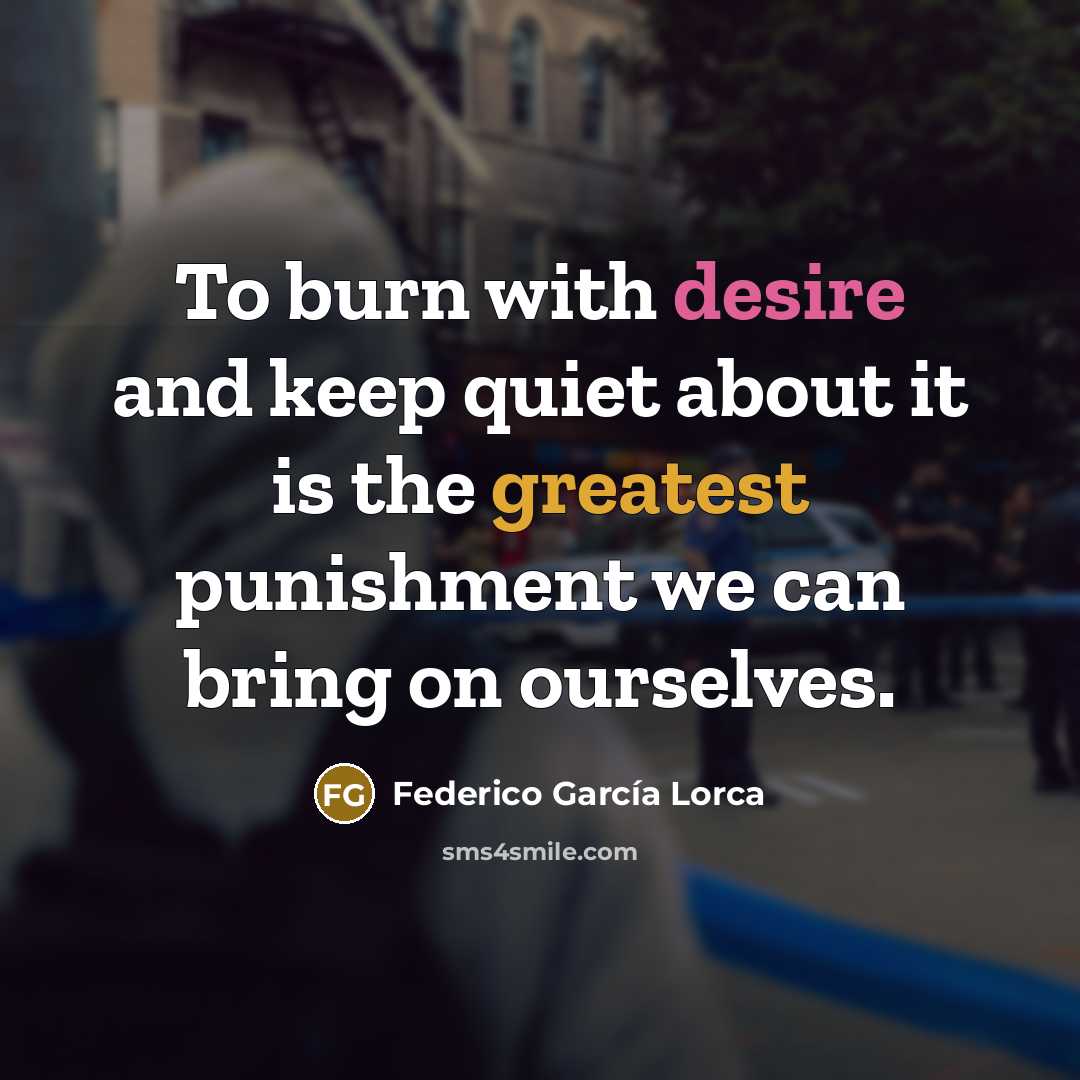 “To burn with desire and keep quiet about it is the greatest punishment we can bring on ourselves.” quote by Federico Garcia Lorca