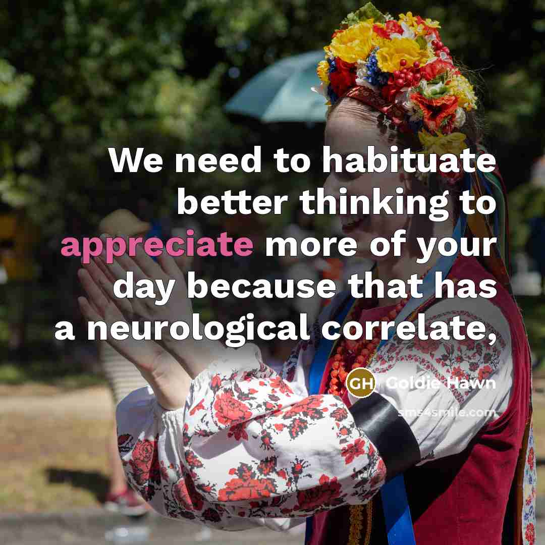“We need to habituate better thinking to appreciate more of…” quote by Goldie Hawn