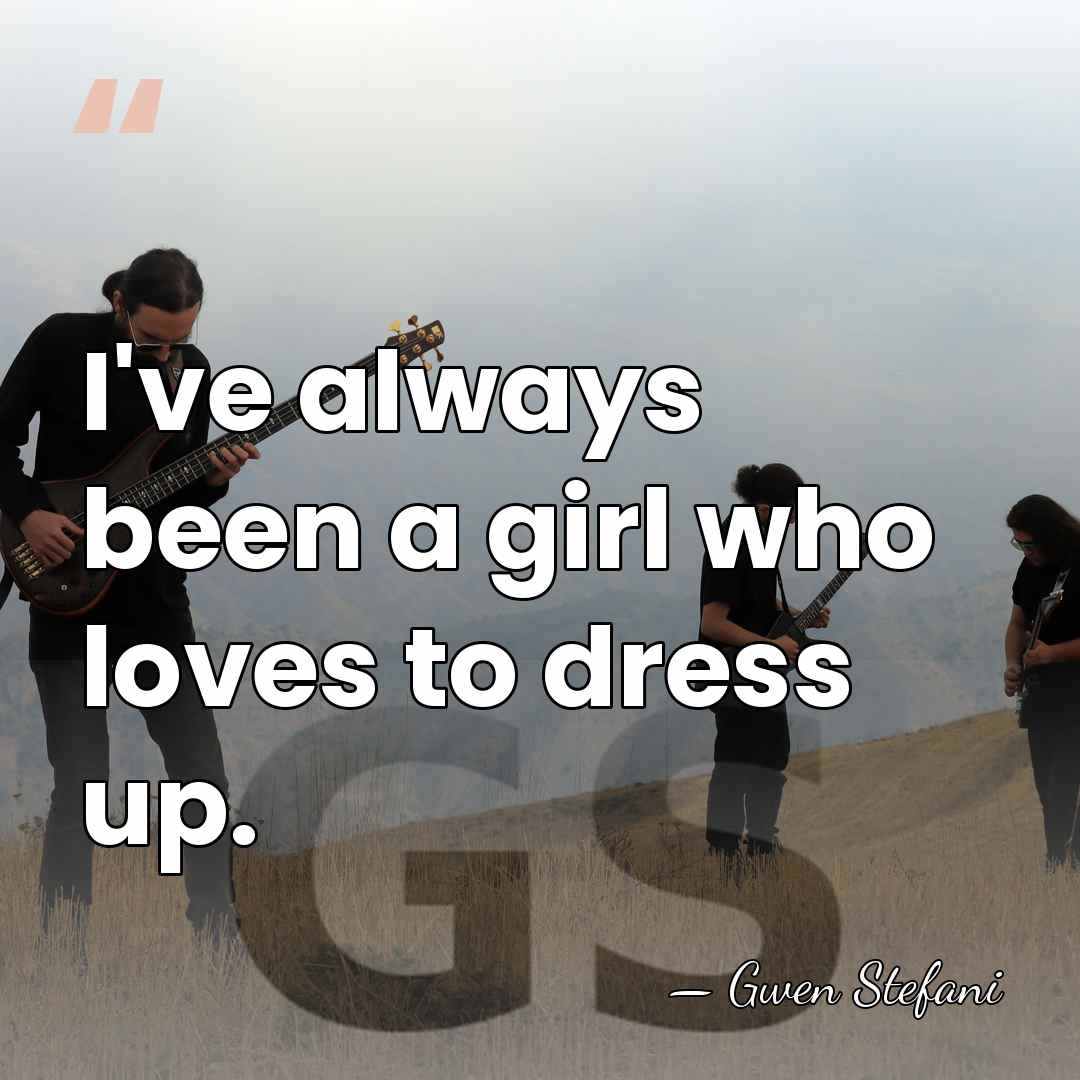 I've always been a girl who loves to dress up. - Gwen Stefani