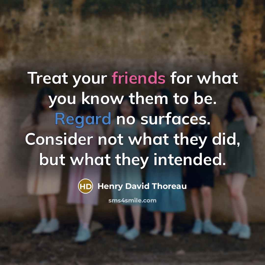 “Treat your friends for what you know them to be. Regard no surfaces. Consider not what they did, but what they intended.” quote by Henry David Thoreau