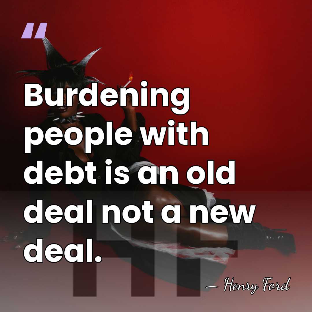 Burdening people with debt is an old deal not a new deal. - Henry Ford