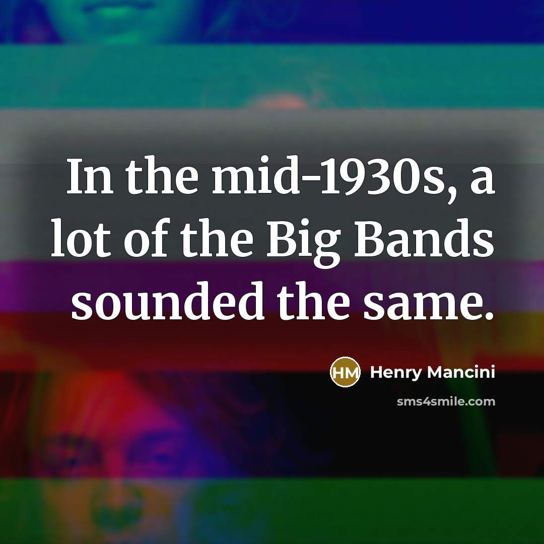 “In the mid-1930s, a lot of the Big Bands sounded the same.” quote by Henry Mancini