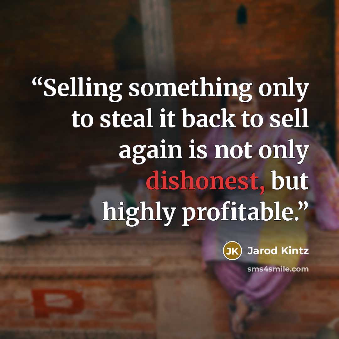 “Selling something only to steal it back to sell again is not only dishonest, but highly profitable.” quote by Jarod Kintz