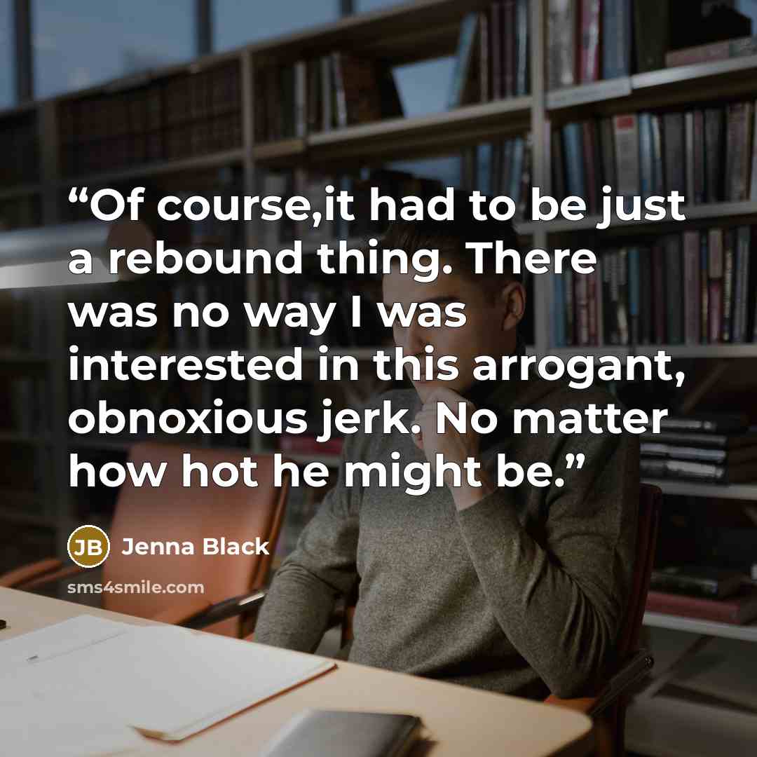“Of course,it had to be just a rebound thing. There was no way I was interested in this arrogant, obnoxious jerk. No matter how hot he might be.” quote by Jenna Black