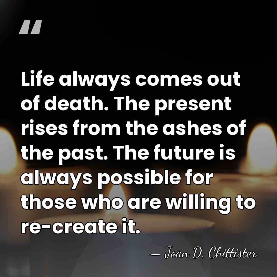 Life always comes out of death. The present rises from the ashes&hellip; - Joan D. Chittister