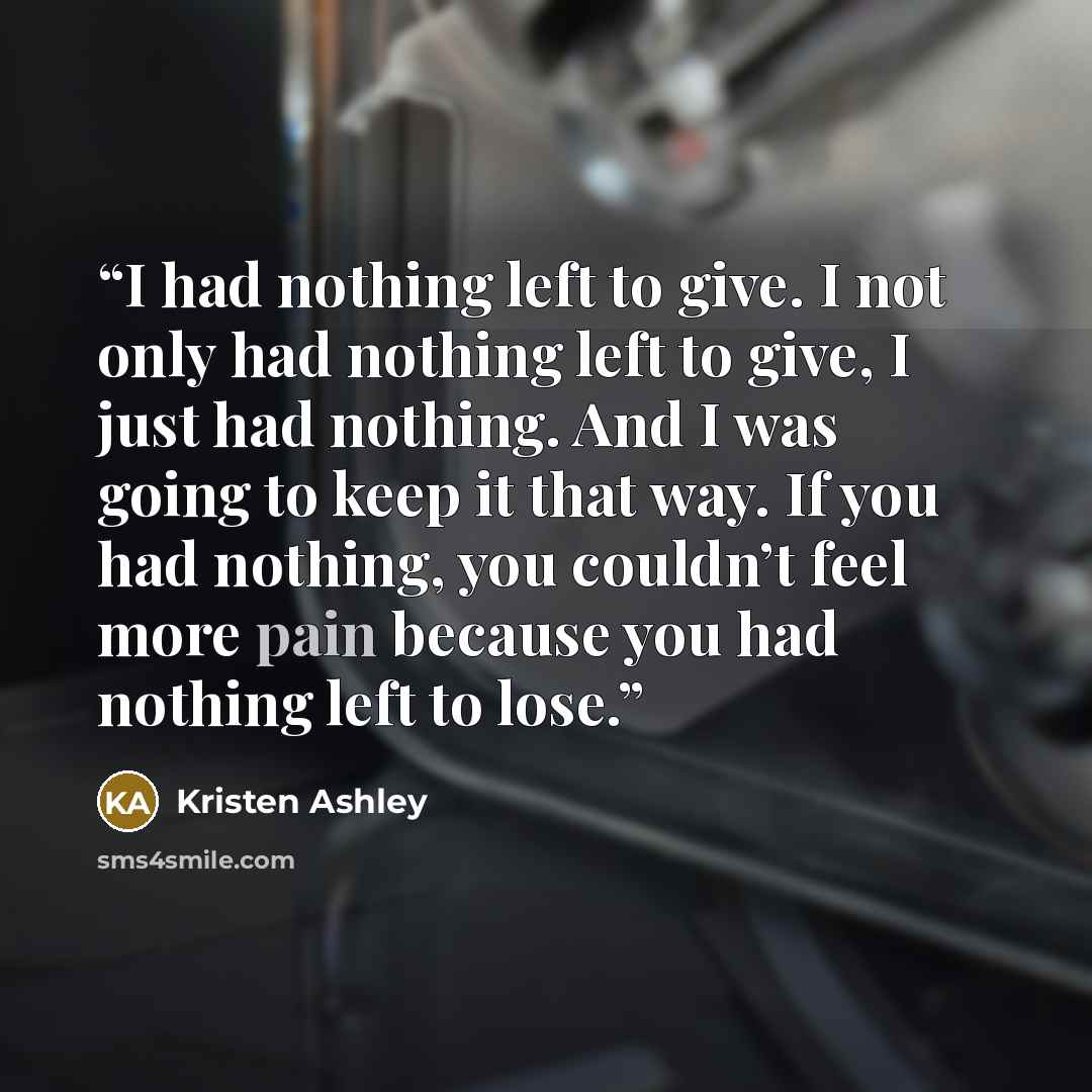“I had nothing left to give. I not only had nothing left to give, I just had nothing. And I was going to keep it that way. If you had nothing, you couldn’t feel more pain because you had nothing left to lose.” quote by Kristen Ashley