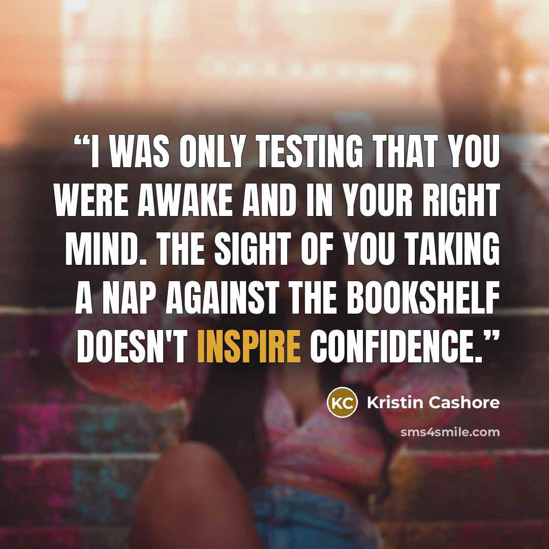 “I was only testing that you were awake and in your right mind. The sight of you taking a nap against the bookshelf doesn't inspire confidence.” quote by Kristin Cashore