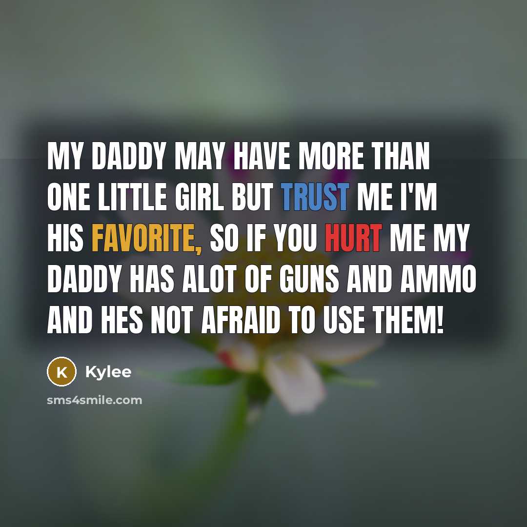 “My daddy may have more than one little girl but trust me I'm his favorite, so if you hurt me My daddy has alot of guns and ammo and hes not afraid to use them!” quote by Kylee