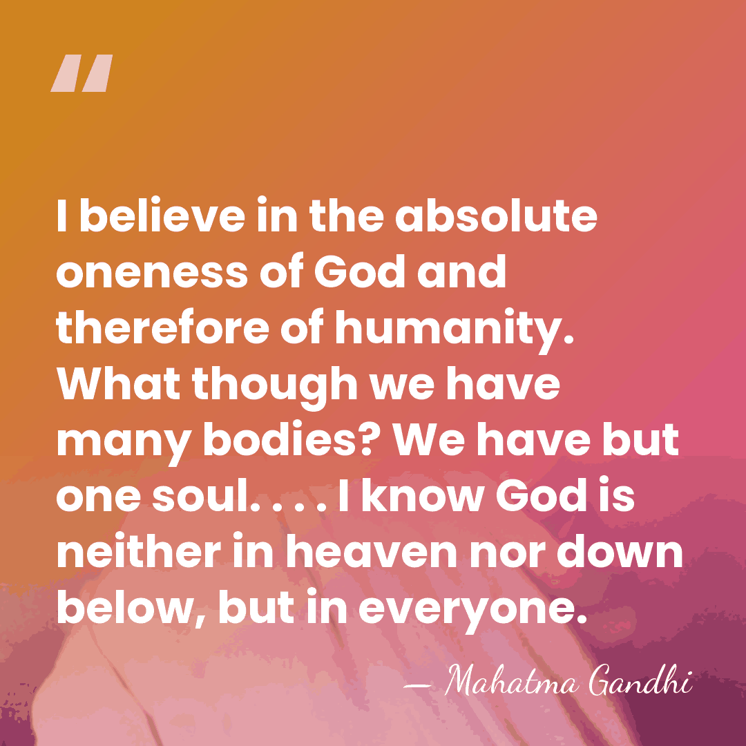 I believe in the absolute oneness of God and therefore of humanity.&hellip; - Mahatma Gandhi