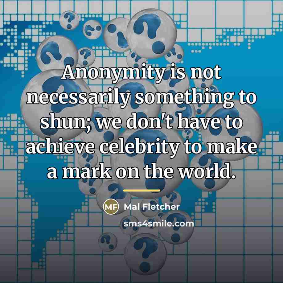“Anonymity is not necessarily something to shun; we don't have…” quote by Mal Fletcher