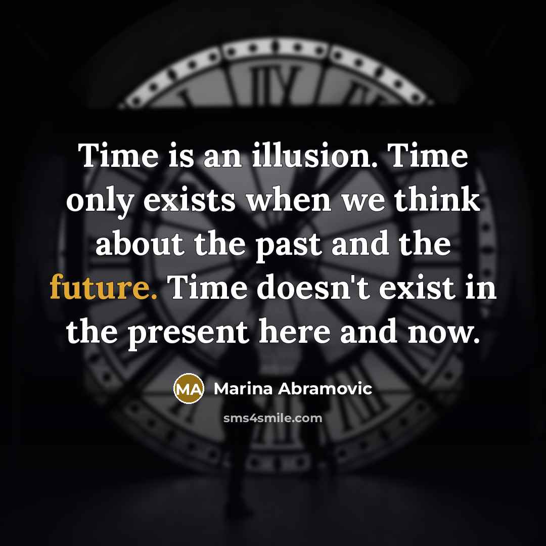 “Time is an illusion. Time only exists when we think about the past and the future. Time doesn't exist in the present here and now.” quote by Marina Abramovic